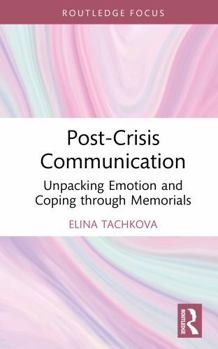 Post-Crisis Communication: Unpacking Emotion and Coping through Memorials (Routledge Focus on Communication Studies)