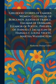 Girlhood Stories of Famous Women: Clothilde of Burgundy, Judith of France, Dagmar of Denmark, Eleanor of Poitou, Philippa of Hainault, Jacquelin of Hainault, Louise VigeÿÃ(c), Martha Washington