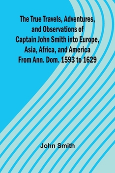 Paperback The True Travels, Adventures, and Observations of Captain John Smith into Europe, Asia, Africa, and America From Ann. Dom. 1593 to 1629 Book