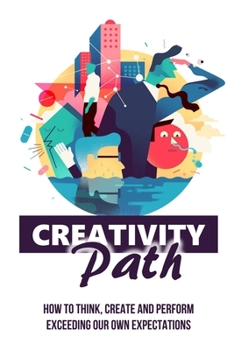 Paperback Creativity Path: How To Think, Create And Perform Exceeding Our Own Expectations: Awaken The Creative Thinker Inside Every One Of Us Book