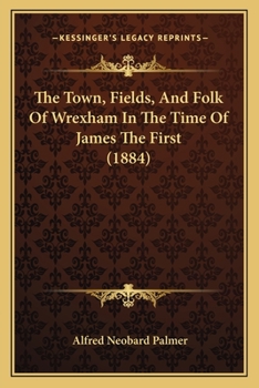 Paperback The Town, Fields, And Folk Of Wrexham In The Time Of James The First (1884) Book