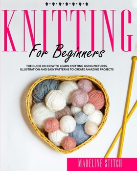 Paperback Knitting for Beginners: The guide on how to learn knitting using pictures, illustrations and easy patterns to create amazing projects Book