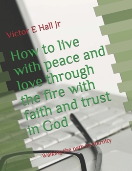 Paperback How to live with peace and love through the fire with faith and trust in God: Walking the path to eternity Book