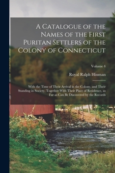 A Catalogue of the Names of the First Puritan Settlers of the Colony of Connecticut; With the Time of Their Arrival in the Colony, and Their Standing ... as can be Discovered by the Records; Volume 4