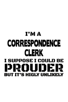 I'm A Correspondence Clerk I Suppose I Could Be Prouder But It's Highly Unlikely: Cool Correspondence Clerk Notebook, Correspondence Assistant Journal ... | 6 x 9 Compact Size, 109 Blank Lined Pages