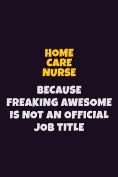 home care nurse, Because Freaking Awesome Is Not An Official Job Title: 6X9 Career Pride Notebook Unlined 120 pages Writing Journal
