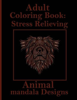 Adult Coloring Book: Stress Relieving Animal mandala Designs: An Adult Coloring Book with Lions, Elephants, Owls, Horses, Dogs, Cats, and Many More! (Animals with Patterns Coloring Books)
