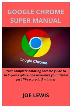 Paperback Google Chrome Super Manual: Your complete amazing chrome guide to help you explore and maximize your device just like a pro in 3 minutes Book