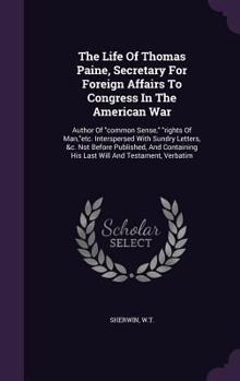 Hardcover The Life Of Thomas Paine, Secretary For Foreign Affairs To Congress In The American War: Author Of "common Sense," "rights Of Man,"etc. Interspersed W Book