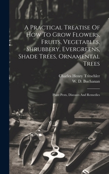 A Practical Treatise of How to Grow Flowers, Fruits, Vegetables, Shrubbery, Evergreens, Shade Trees, Ornamental Trees: Plant Pests, Diseases and Remedies