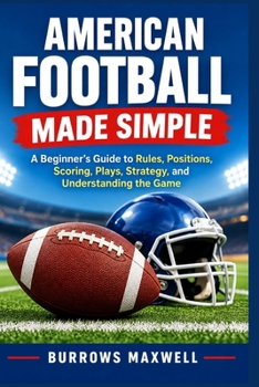 AMERICAN FOOTBALL MADE SIMPLE: A Beginner’s Guide to Rules, Positions, Scoring, Plays, Strategy, and Understanding the Game
