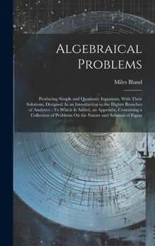 Hardcover Algebraical Problems: Producing Simple and Quadratic Equations, With Their Solutions, Designed As an Introduction to the Higher Branches of Book