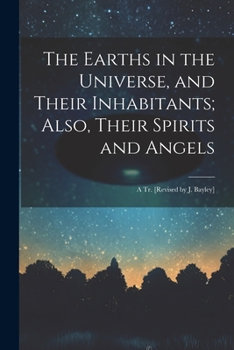 Paperback The Earths in the Universe, and Their Inhabitants; Also, Their Spirits and Angels: A Tr. [Revised by J. Bayley] Book