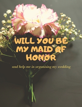 Will you be my Maid of Honor: Easy to Use Wedding Planner 8.5" x11"