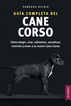 Paperback Guía completa del Cane Corso: Cómo elegir, criar, adiestrar, socializar, convivir y amar a tu nuevo Cane Corso [Spanish] Book
