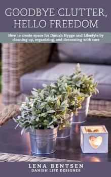 Paperback Goodbye Clutter, Hello Freedom: How to Create Space for Danish Hygge and Lifestyle by Cleaning Up, Organizing and Decorating with Care Book