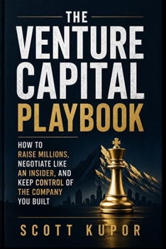 THE VENTURE CAPITAL PLAYBOOK: HOW TO RAISE MILLIONS, NEGOTIATE LIKE AN INSIDER, AND KEEP CONTROL OF THE COMPANY YOU BUILT