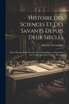Paperback Histoire des sciences et des savants depuis deux siècles; suivie d'autres études sur des sujets scientifiques, en particulier sur la sélection dans l' [French] Book