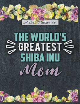 A 2020 Planner for The World's Greatest Shiba Inu Mom: Daily and Monthly Pages, A Nice Gift for a Woman or Girl Who Loves Their Pet and Wants to Stay Organized Through the Year