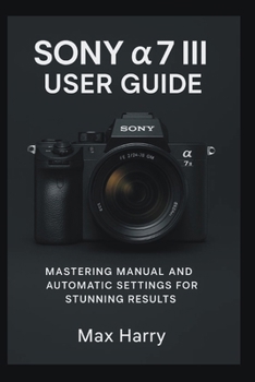 Sony a7 III User Guide: Mastering Manual and Automatic Settings for Stunning Results