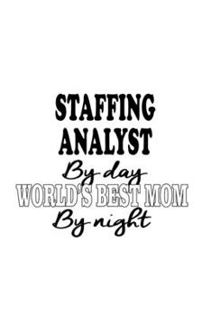 Staffing Analyst By Day World's Best Mom By Night: Awesome Staffing Analyst Notebook, Staffing Analysis Journal Gift, Diary, Doodle Gift or Notebook | 6 x 9 Compact Size, 109 Blank Lined Pages