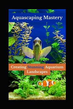 Aquascaping Mastery: Creating Stunning Aquarium Landscapes