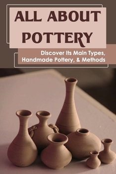 Paperback All About Pottery: Discover Its Main Types, Handmade Pottery, & Methods: When Was Pottery Production Revolutionized Book