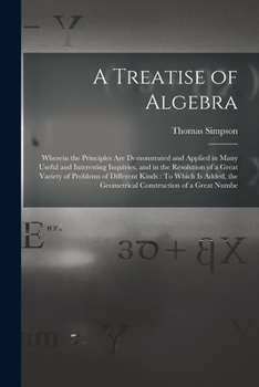 Paperback A Treatise of Algebra: Wherein the Principles Are Demonstrated and Applied in Many Useful and Interesting Inquiries, and in the Resolution of Book