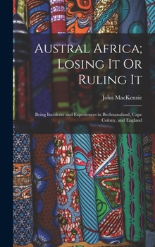 Hardcover Austral Africa; Losing It Or Ruling It: Being Incidents and Experiences in Bechuanaland, Cape Colony, and England Book