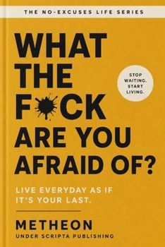 What the f*ck are you afraid of?: Live everyday as if it's your last