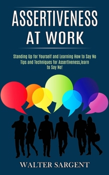 Paperback Assertiveness at Work: Tips and Techniques for Assertiveness, learn to Say No! (Standing Up for Yourself and Learning How to Say No) Book