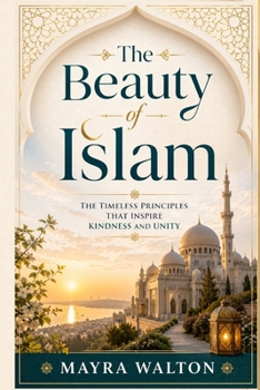 The Beauty of Islam: The Timeless Principles That Inspire Kindness and Unity