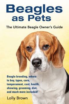 Beagles as Pets: Beagle Breeding, Where to Buy, Types, Care, Temperament, Cost, Health, Showing, Grooming, Diet, and Much More Included! the Ultimate Beagle Owner's Guide