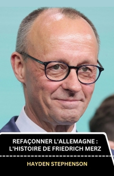 Refaçonner l'Allemagne : L'histoire de Friedrich Merz: Leadership dans un Monde en mutation (French Edition)