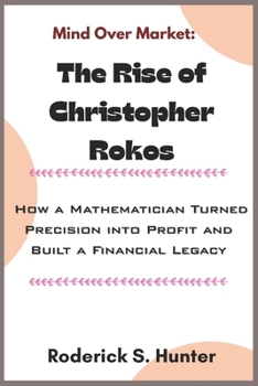 Mind Over Market: The Rise of Christopher Rokos: How a Mathematician Turned Precision into Profit and Built a Financial Legacy