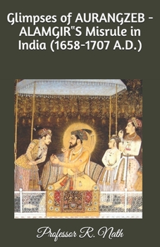 Glimpses of AURANGZEB -ALAMGIR?S Misrule in India (1658-1707 A.D.)