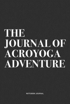 The Journal Of Acroyoga Adventure: A 6x9 Inch Notebook Journal Diary With A Bold Text Font Slogan On A Matte Cover and 120 Blank Lined Pages Makes A Great Alternative To A Card