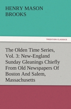 Paperback The Olden Time Series, Vol. 3: New-England Sunday Gleanings Chiefly From Old Newspapers Of Boston And Salem, Massachusetts Book