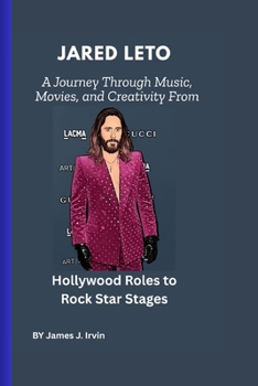 Jared Leto: A Journey Through Music, Movies, and Creativity: From Hollywood Roles to Rock Star Stages