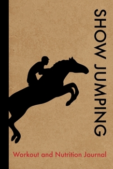 Show Jumping Workout and Nutrition Journal: Cool Show Jumping Fitness Notebook and Food Diary Planner For Rider and Coach - Strength Diet and Training Routine Log