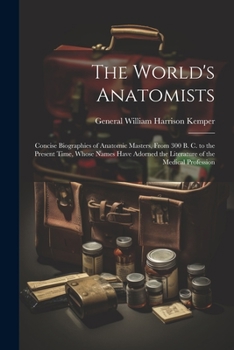 Paperback The World's Anatomists: Concise Biographies of Anatomic Masters, From 300 B. C. to the Present Time, Whose Names Have Adorned the Literature o Book