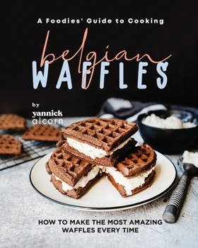 Paperback A Foodies' Guide to Cooking Belgian Waffles: How to Make the Most Amazing Waffles Every Time Book