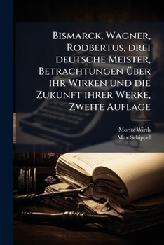 Bismarck, Wagner, Rodbertus Drei Deutsche Meister Betrachtungen �ber Ihr Wirken Und Die Zukunft Ihrer Werke