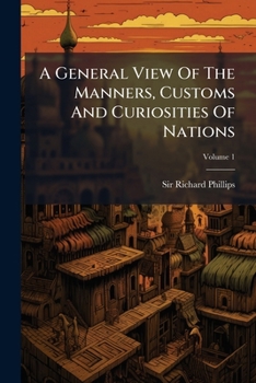 A General View Of The Manners, Customs And Curiosities Of Nations: Including A Geographical Description Of The Earth, Volume 1