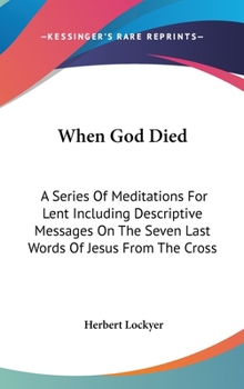 When God Died: A Series of Meditations for Lent, including descriptive messages on the Seven Sayings on the Cross