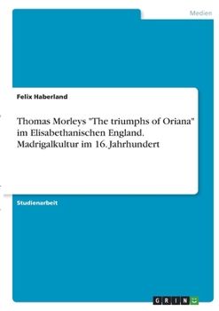 Thomas Morleys The triumphs of Oriana im Elisabethanischen England. Madrigalkultur im 16. Jahrhundert