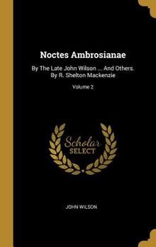 Hardcover Noctes Ambrosianae: By The Late John Wilson ... And Others. By R. Shelton Mackenzie; Volume 2 Book