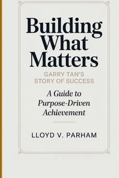 BUILDING WHAT MATTERS: Garry Tan’s Story of Success - A Guide To Purpose-Driven Achievement