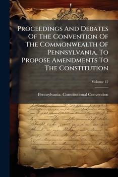 Proceedings and Debates of the Convention of the Commonwealth of Pennsylvania, to Propose Amendments to the Constitution: Commenced and Held at Harrisburg, on the Second Day of May, 1837, Volume 12