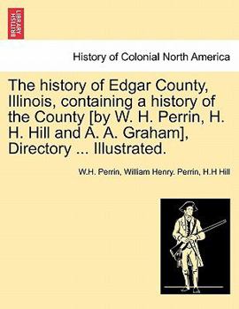 Paperback The history of Edgar County, Illinois, containing a history of the County [by W. H. Perrin, H. H. Hill and A. A. Graham], Directory ... Illustrated. Book